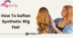 How To Soften Synthetic Wig Hair