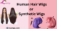 Human Hair Wigs or Synthetic Wigs